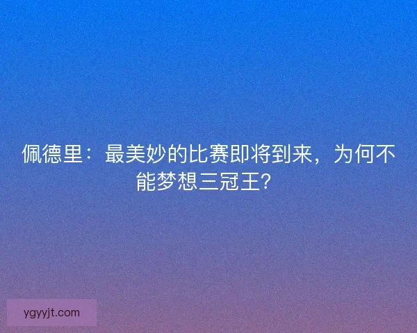 佩德里：最美妙的比赛即将到来，为何不能梦想三冠王？