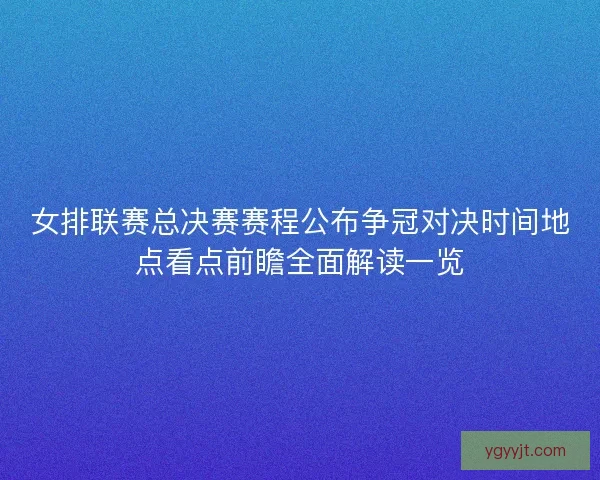 女排联赛总决赛赛程公布争冠对决时间地点看点前瞻全面解读一览
