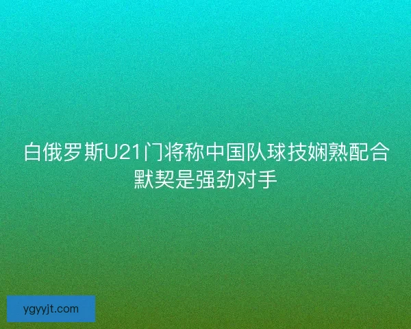 白俄罗斯U21门将称中国队球技娴熟配合默契是强劲对手