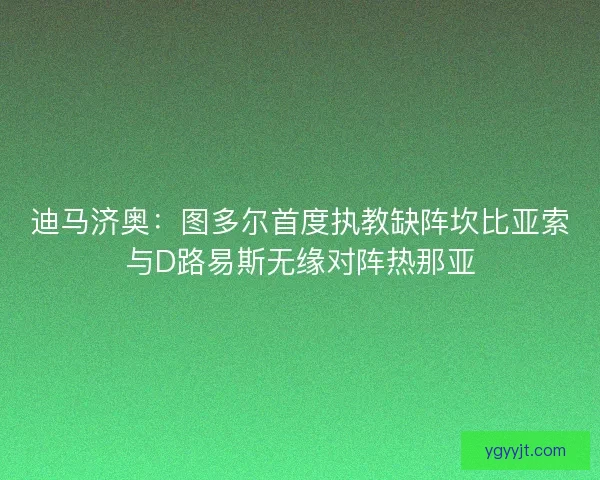 迪马济奥：图多尔首度执教缺阵坎比亚索与D路易斯无缘对阵热那亚