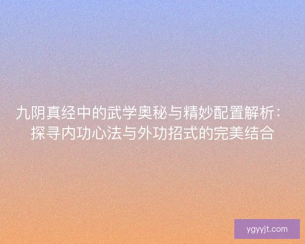 九阴真经中的武学奥秘与精妙配置解析：探寻内功心法与外功招式的完美结合
