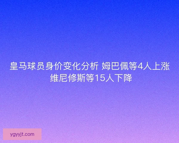 皇马球员身价变化分析 姆巴佩等4人上涨 维尼修斯等15人下降