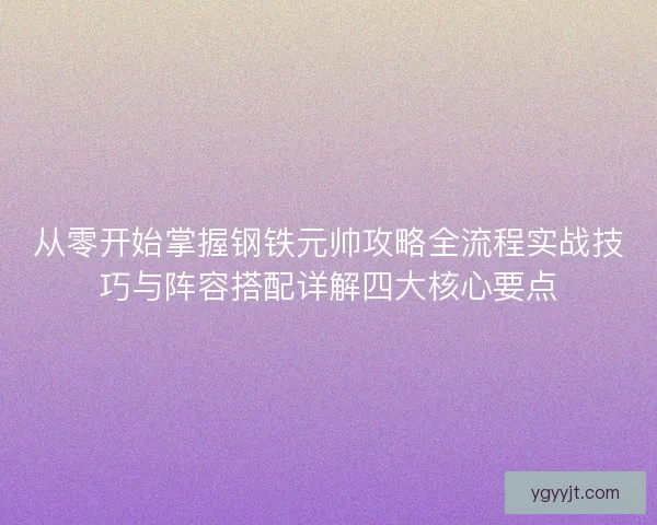 从零开始掌握钢铁元帅攻略全流程实战技巧与阵容搭配详解四大核心要点