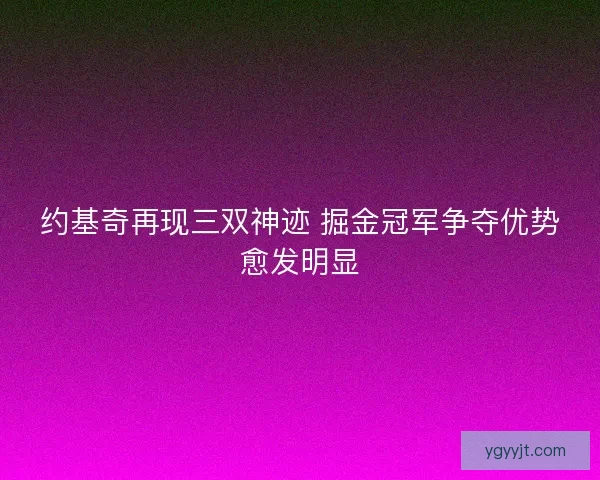 约基奇再现三双神迹 掘金冠军争夺优势愈发明显