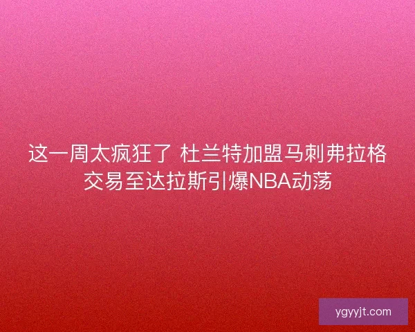 这一周太疯狂了 杜兰特加盟马刺弗拉格交易至达拉斯引爆NBA动荡
