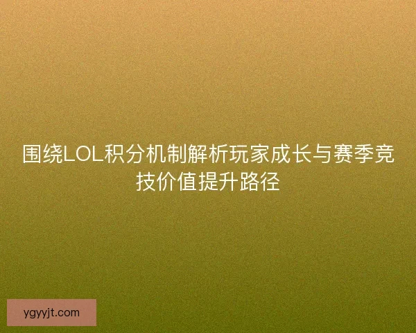 围绕LOL积分机制解析玩家成长与赛季竞技价值提升路径