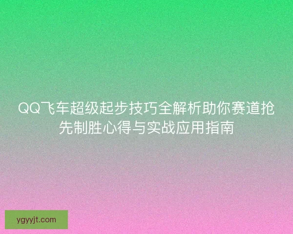 QQ飞车超级起步技巧全解析助你赛道抢先制胜心得与实战应用指南